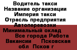 Водитель такси › Название организации ­ Империя такси › Отрасль предприятия ­ Автоперевозки › Минимальный оклад ­ 40 000 - Все города Работа » Вакансии   . Псковская обл.,Псков г.